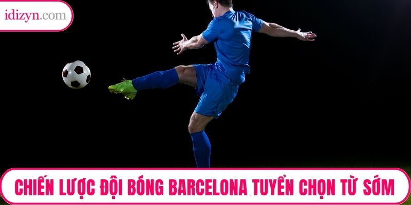 Chiến lược đội bóng Barcelona là tuyển chọn từ sớm