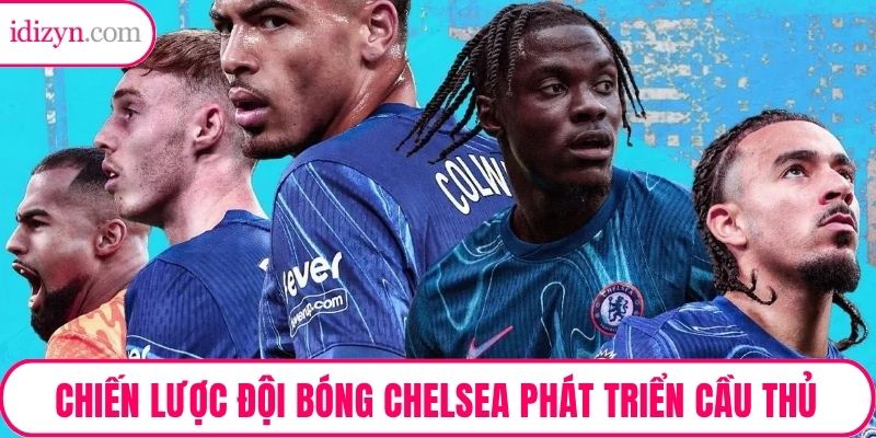 Chiến lược đội bóng Chelsea phát triển cầu thủ theo tiềm năng
