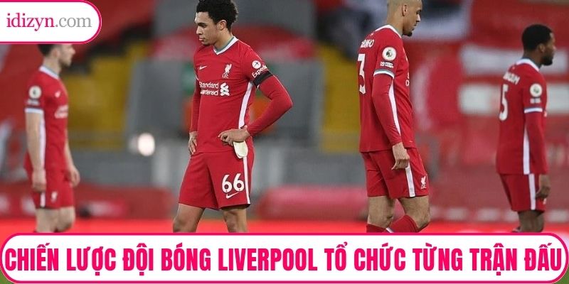 Chiến lược đội bóng Liverpool tổ chức theo từng kiểu trận đấu