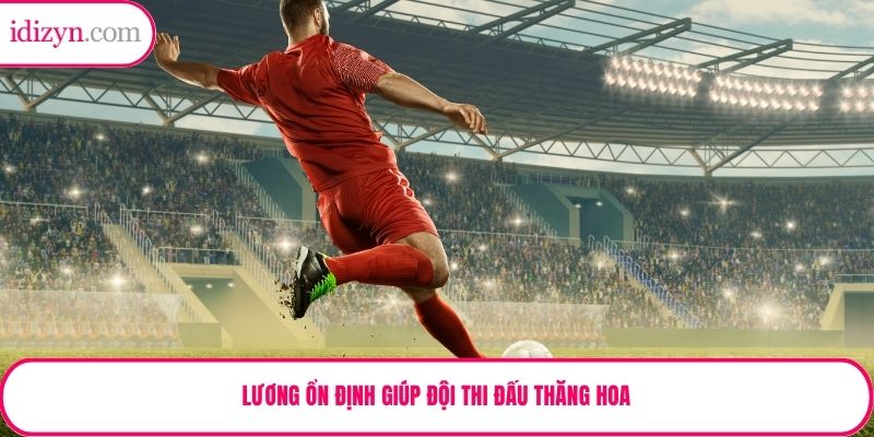 Lương ổn định giúp đội thi đấu thăng hoa