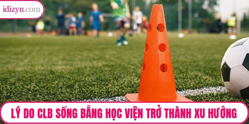 Lý do CLB sống bằng học viện trở thành xu hướng